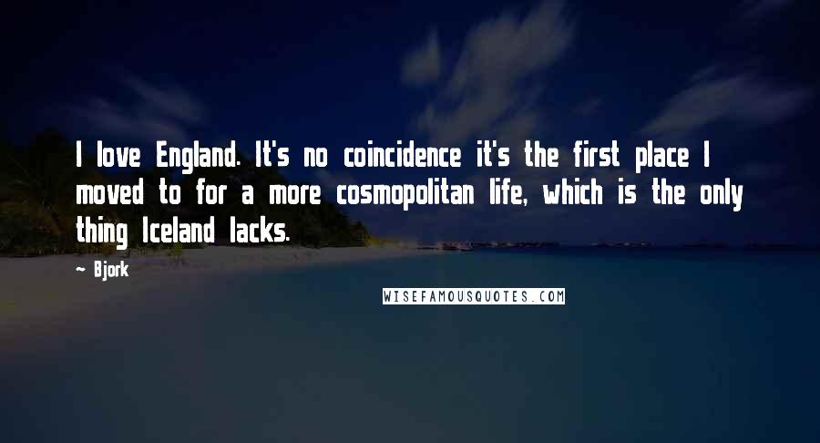 Bjork Quotes: I love England. It's no coincidence it's the first place I moved to for a more cosmopolitan life, which is the only thing Iceland lacks.