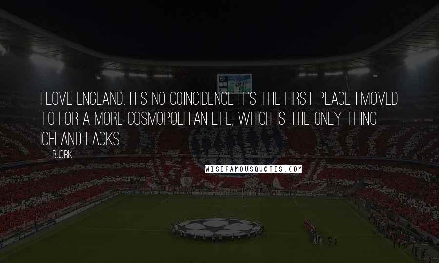 Bjork Quotes: I love England. It's no coincidence it's the first place I moved to for a more cosmopolitan life, which is the only thing Iceland lacks.