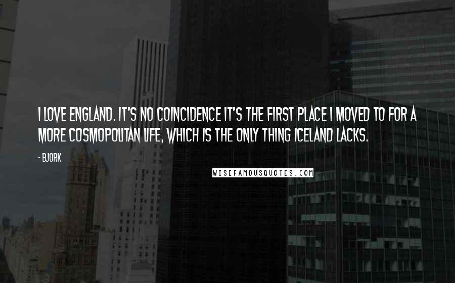 Bjork Quotes: I love England. It's no coincidence it's the first place I moved to for a more cosmopolitan life, which is the only thing Iceland lacks.