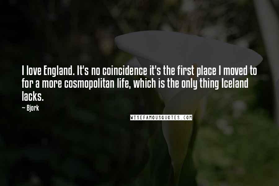 Bjork Quotes: I love England. It's no coincidence it's the first place I moved to for a more cosmopolitan life, which is the only thing Iceland lacks.