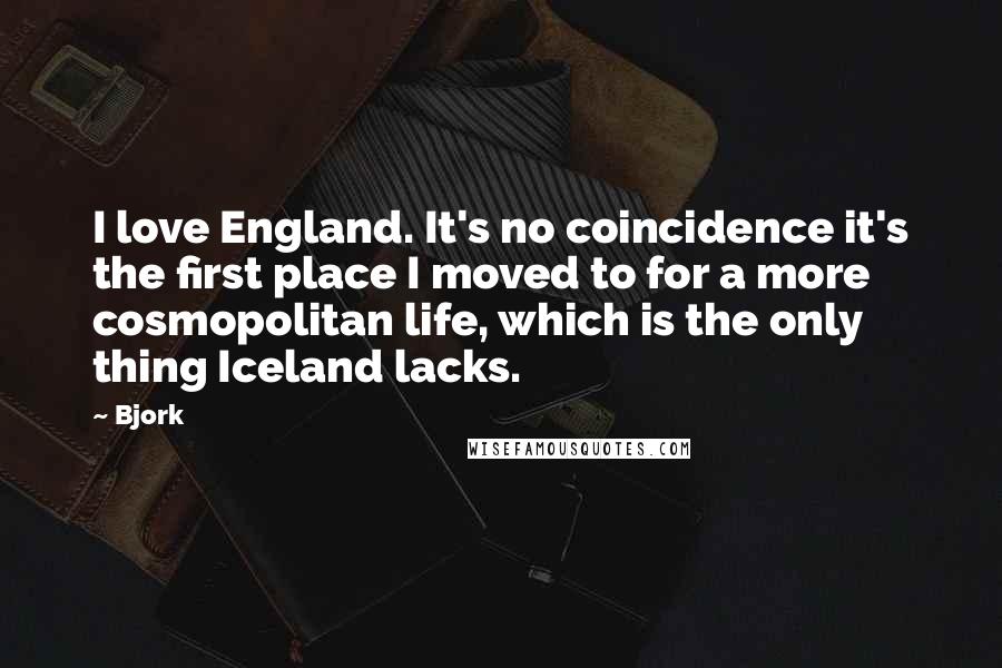 Bjork Quotes: I love England. It's no coincidence it's the first place I moved to for a more cosmopolitan life, which is the only thing Iceland lacks.