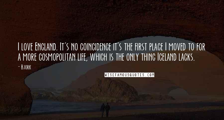 Bjork Quotes: I love England. It's no coincidence it's the first place I moved to for a more cosmopolitan life, which is the only thing Iceland lacks.