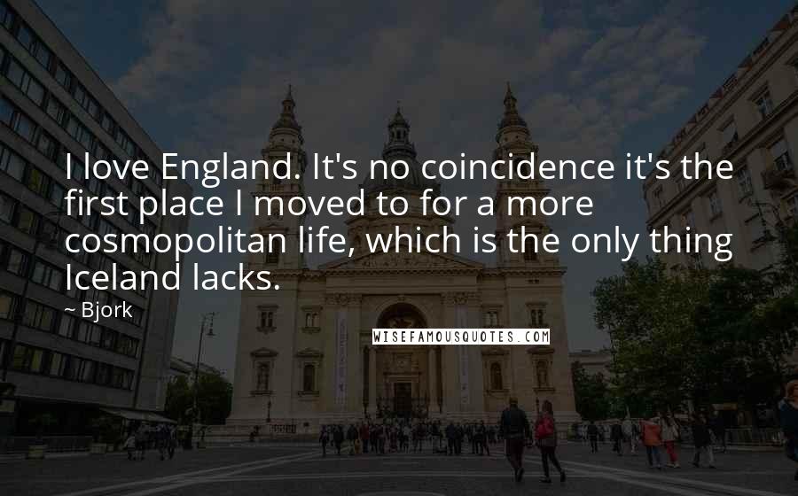 Bjork Quotes: I love England. It's no coincidence it's the first place I moved to for a more cosmopolitan life, which is the only thing Iceland lacks.