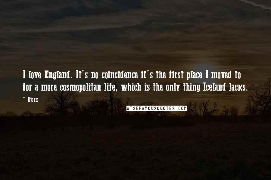 Bjork Quotes: I love England. It's no coincidence it's the first place I moved to for a more cosmopolitan life, which is the only thing Iceland lacks.