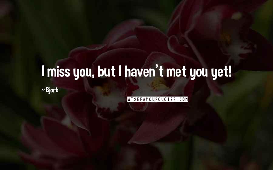 Bjork Quotes: I miss you, but I haven't met you yet!