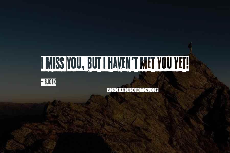 Bjork Quotes: I miss you, but I haven't met you yet!