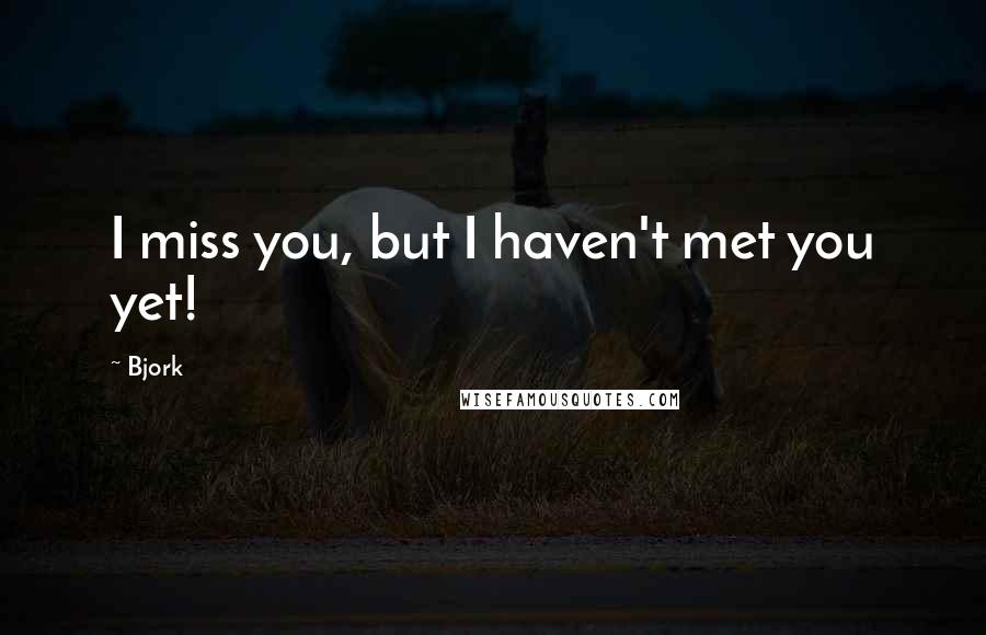 Bjork Quotes: I miss you, but I haven't met you yet!