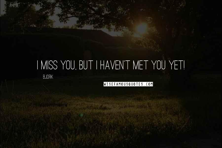 Bjork Quotes: I miss you, but I haven't met you yet!
