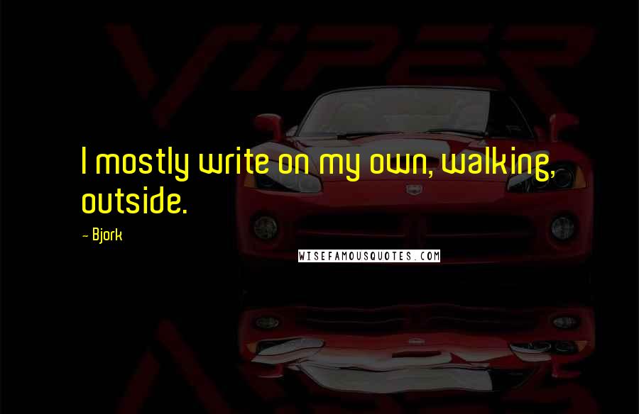 Bjork Quotes: I mostly write on my own, walking, outside.