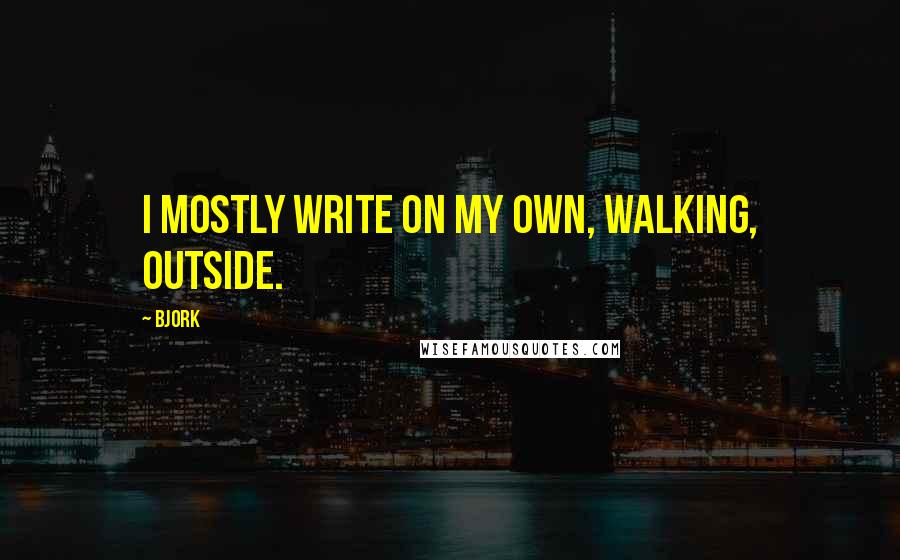 Bjork Quotes: I mostly write on my own, walking, outside.