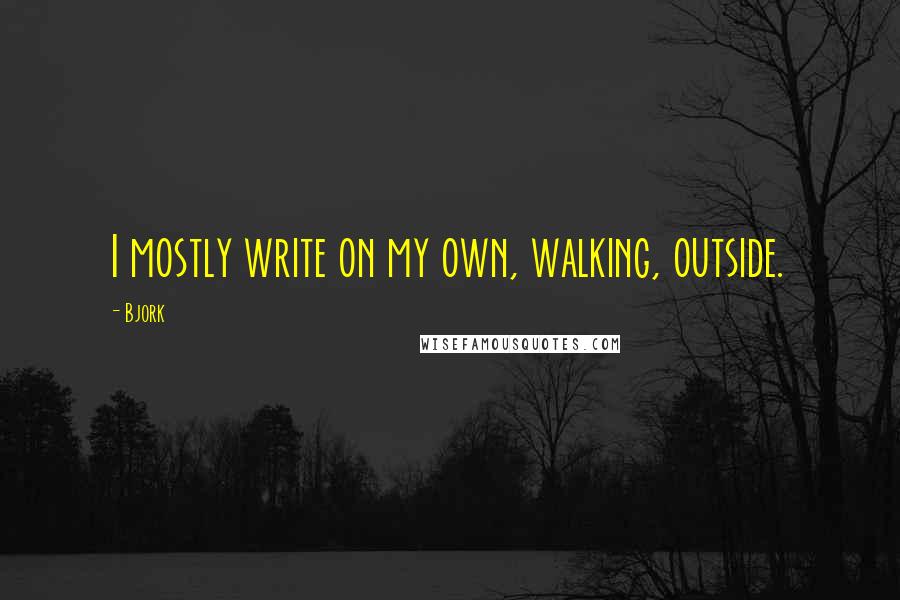 Bjork Quotes: I mostly write on my own, walking, outside.