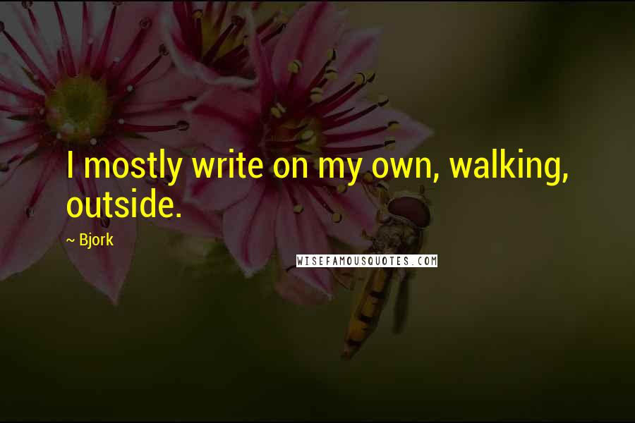 Bjork Quotes: I mostly write on my own, walking, outside.