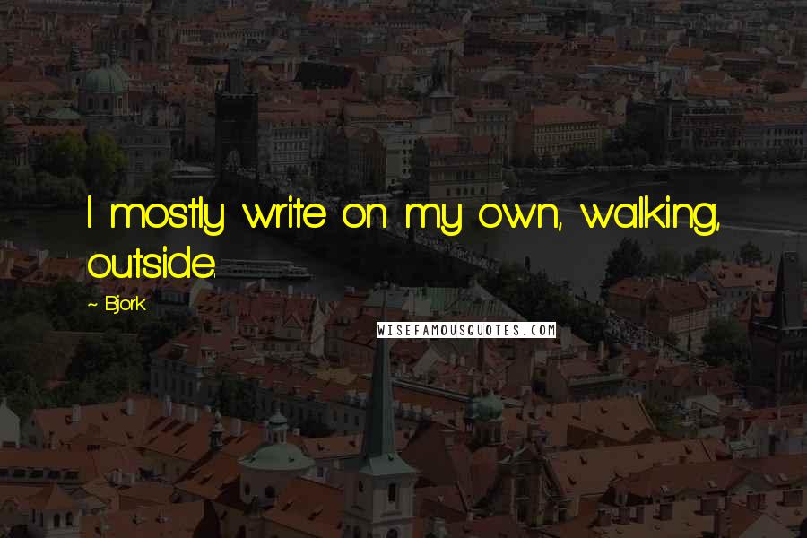 Bjork Quotes: I mostly write on my own, walking, outside.