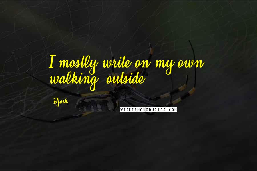 Bjork Quotes: I mostly write on my own, walking, outside.