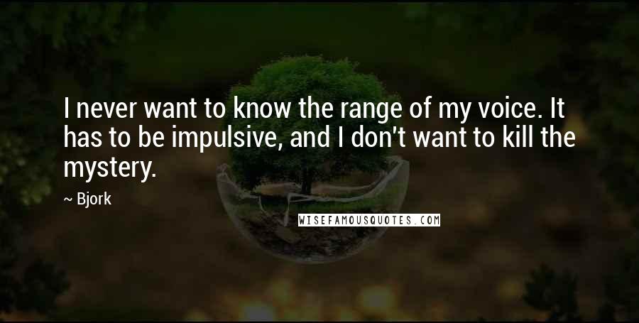 Bjork Quotes: I never want to know the range of my voice. It has to be impulsive, and I don't want to kill the mystery.