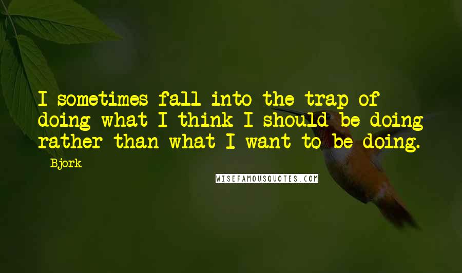 Bjork Quotes: I sometimes fall into the trap of doing what I think I should be doing rather than what I want to be doing.