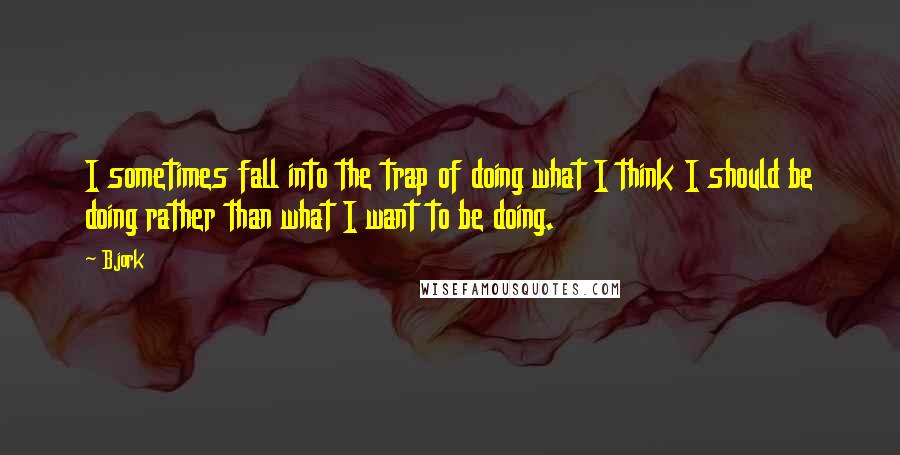 Bjork Quotes: I sometimes fall into the trap of doing what I think I should be doing rather than what I want to be doing.