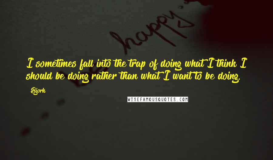 Bjork Quotes: I sometimes fall into the trap of doing what I think I should be doing rather than what I want to be doing.