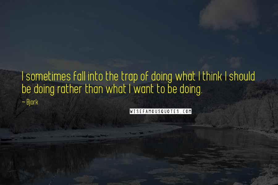 Bjork Quotes: I sometimes fall into the trap of doing what I think I should be doing rather than what I want to be doing.