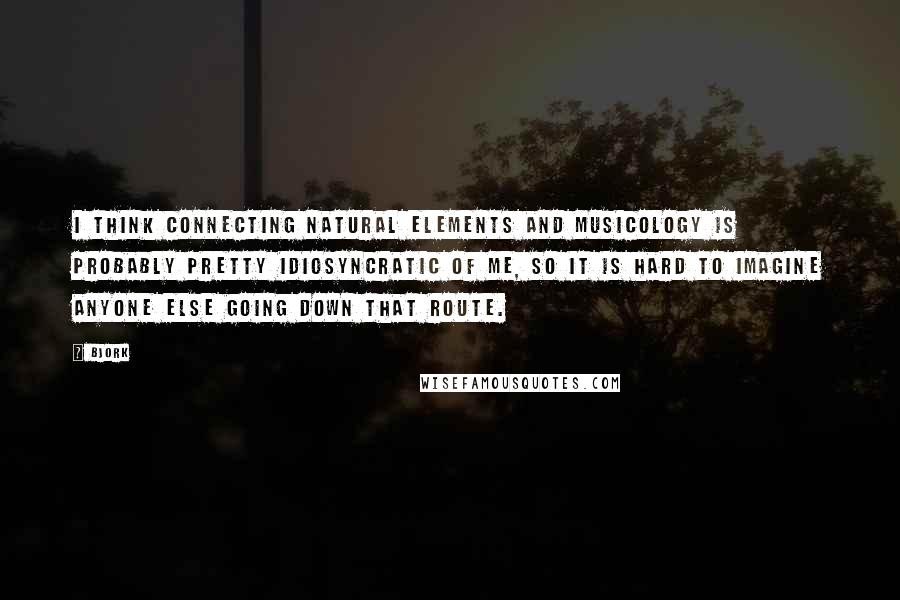 Bjork Quotes: I think connecting natural elements and musicology is probably pretty idiosyncratic of me, so it is hard to imagine anyone else going down that route.