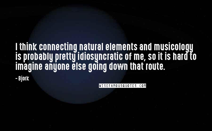 Bjork Quotes: I think connecting natural elements and musicology is probably pretty idiosyncratic of me, so it is hard to imagine anyone else going down that route.