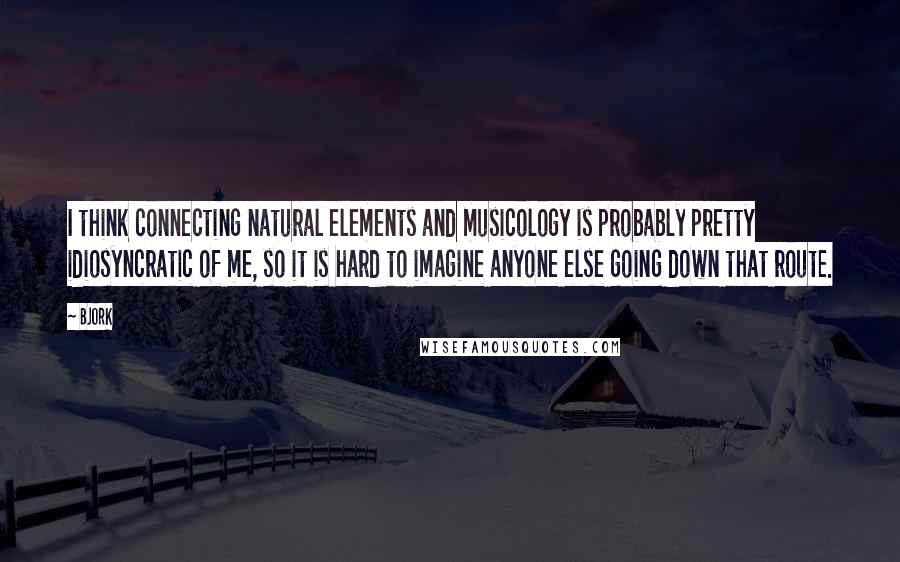 Bjork Quotes: I think connecting natural elements and musicology is probably pretty idiosyncratic of me, so it is hard to imagine anyone else going down that route.