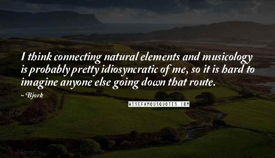 Bjork Quotes: I think connecting natural elements and musicology is probably pretty idiosyncratic of me, so it is hard to imagine anyone else going down that route.