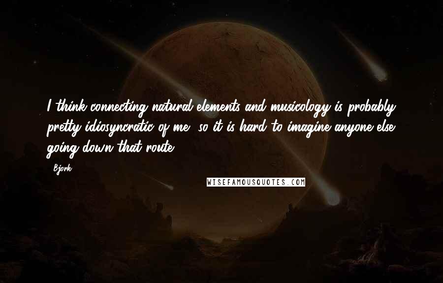 Bjork Quotes: I think connecting natural elements and musicology is probably pretty idiosyncratic of me, so it is hard to imagine anyone else going down that route.