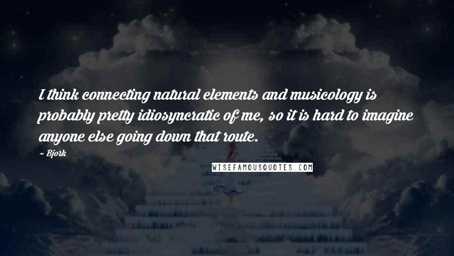 Bjork Quotes: I think connecting natural elements and musicology is probably pretty idiosyncratic of me, so it is hard to imagine anyone else going down that route.