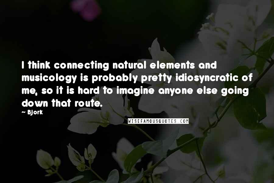 Bjork Quotes: I think connecting natural elements and musicology is probably pretty idiosyncratic of me, so it is hard to imagine anyone else going down that route.