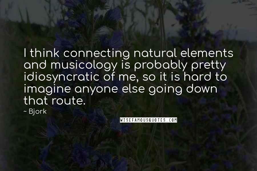 Bjork Quotes: I think connecting natural elements and musicology is probably pretty idiosyncratic of me, so it is hard to imagine anyone else going down that route.