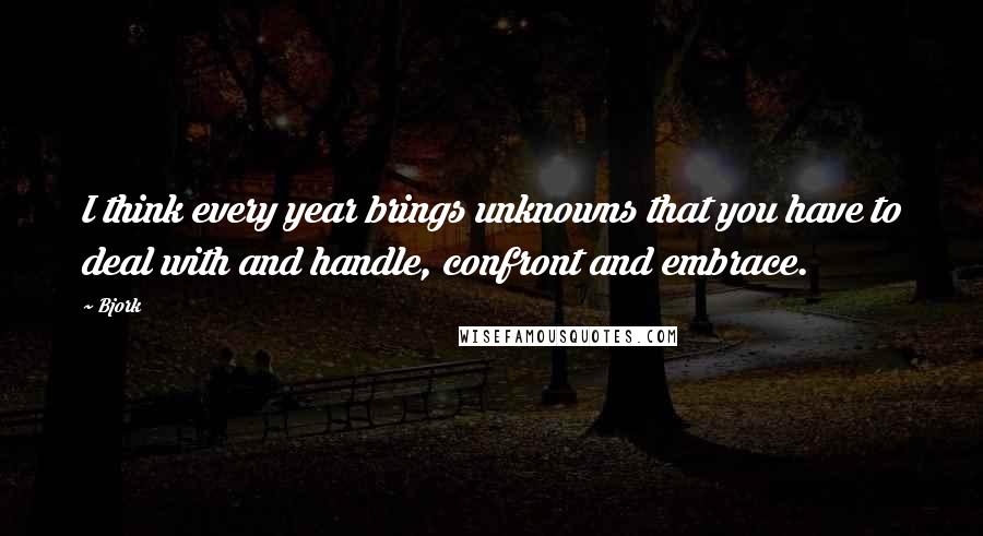 Bjork Quotes: I think every year brings unknowns that you have to deal with and handle, confront and embrace.