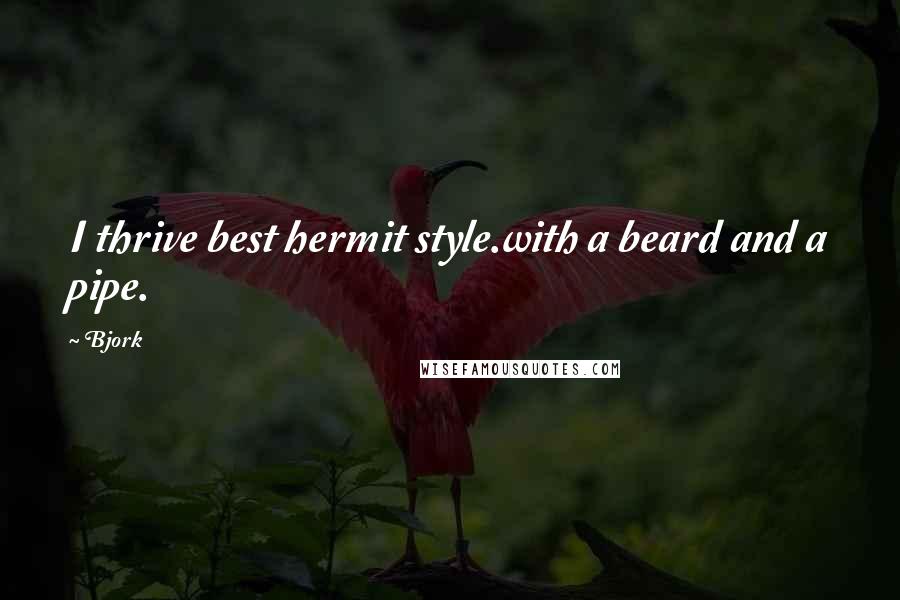 Bjork Quotes: I thrive best hermit style.with a beard and a pipe.