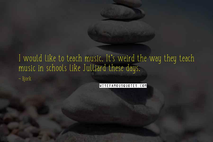 Bjork Quotes: I would like to teach music. It's weird the way they teach music in schools like Julliard these days.
