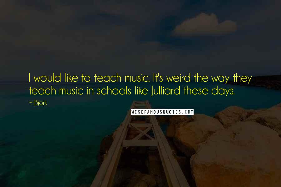 Bjork Quotes: I would like to teach music. It's weird the way they teach music in schools like Julliard these days.