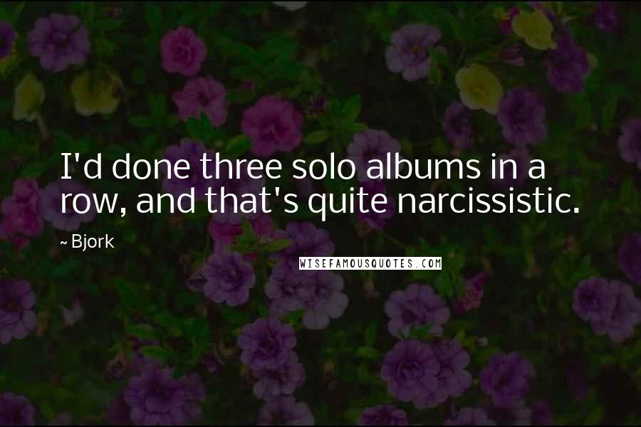 Bjork Quotes: I'd done three solo albums in a row, and that's quite narcissistic.