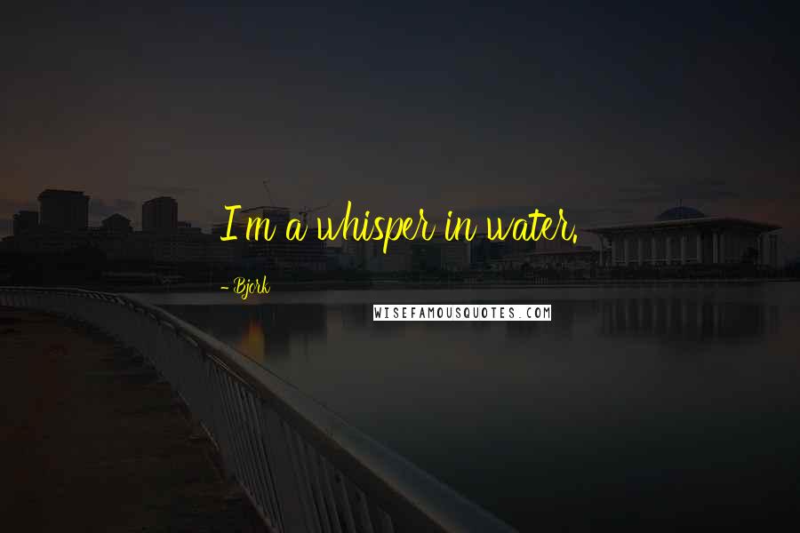 Bjork Quotes: I'm a whisper in water.