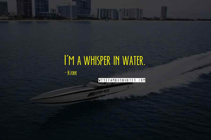 Bjork Quotes: I'm a whisper in water.