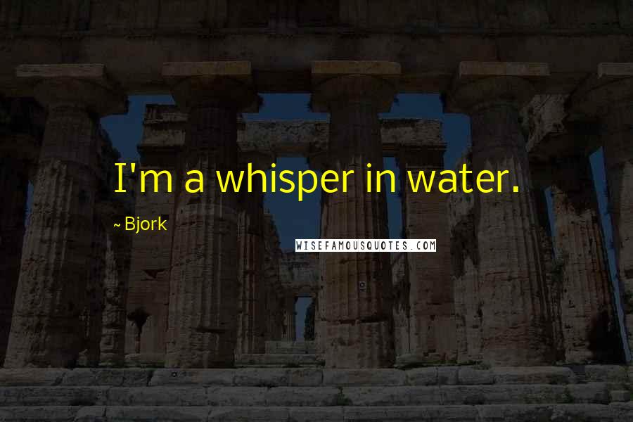 Bjork Quotes: I'm a whisper in water.