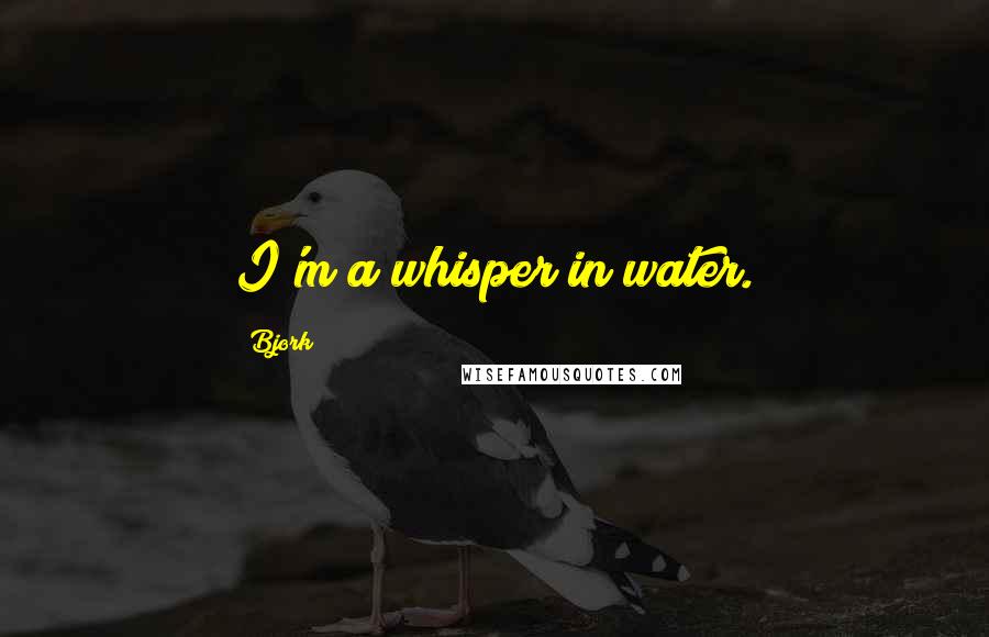 Bjork Quotes: I'm a whisper in water.