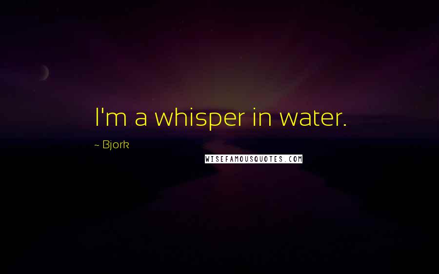 Bjork Quotes: I'm a whisper in water.