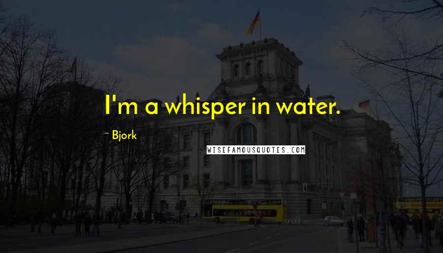 Bjork Quotes: I'm a whisper in water.