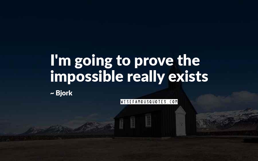 Bjork Quotes: I'm going to prove the impossible really exists