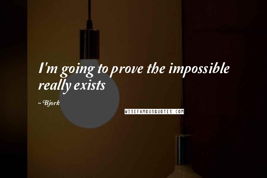 Bjork Quotes: I'm going to prove the impossible really exists