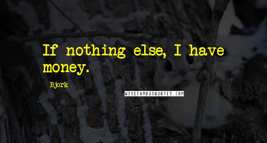 Bjork Quotes: If nothing else, I have money.