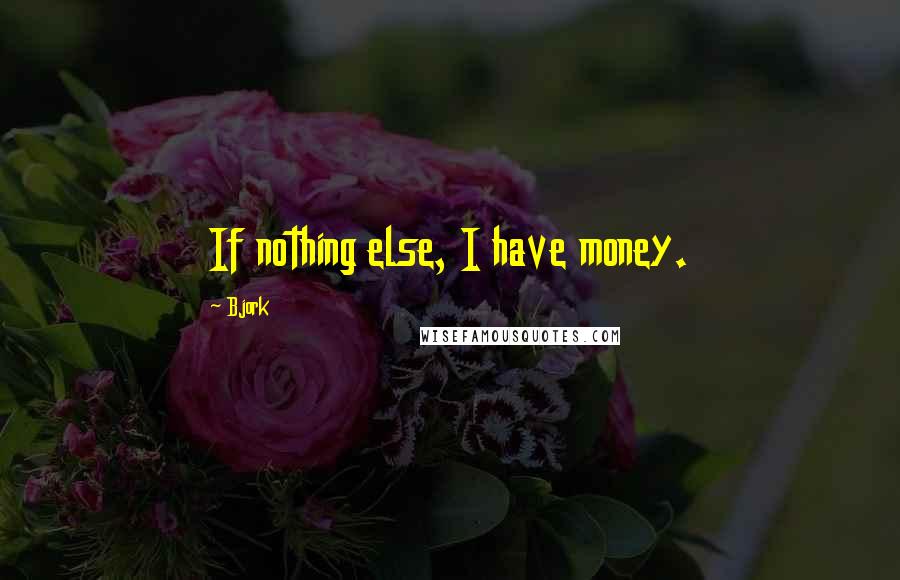 Bjork Quotes: If nothing else, I have money.