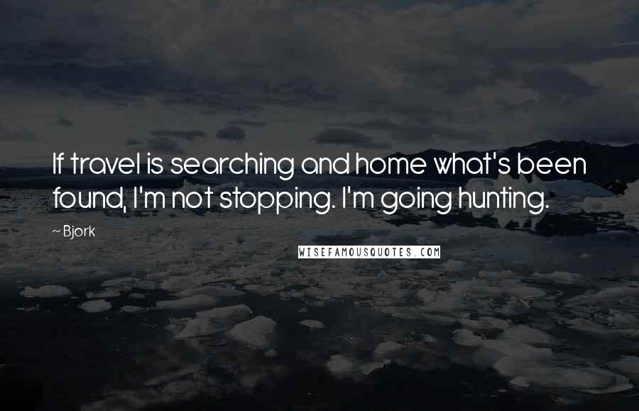 Bjork Quotes: If travel is searching and home what's been found, I'm not stopping. I'm going hunting.