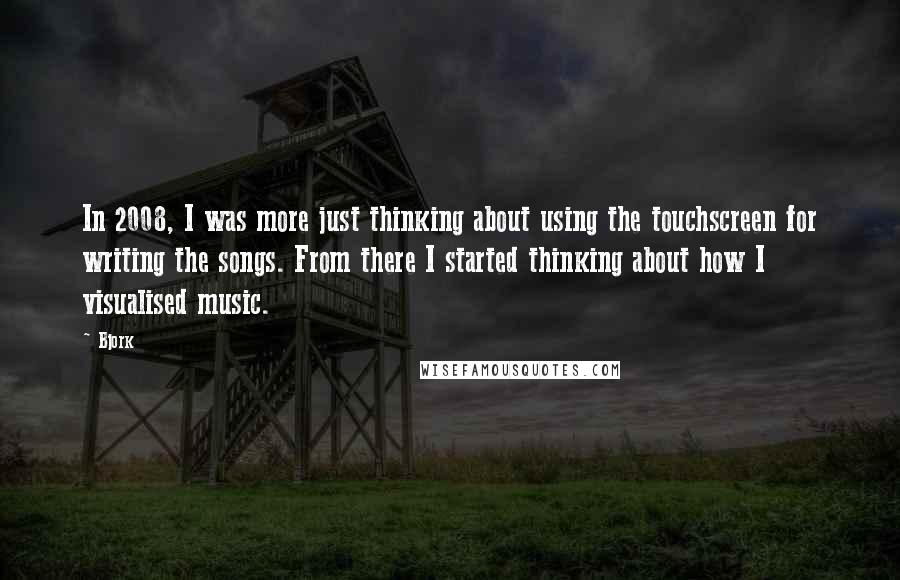 Bjork Quotes: In 2008, I was more just thinking about using the touchscreen for writing the songs. From there I started thinking about how I visualised music.