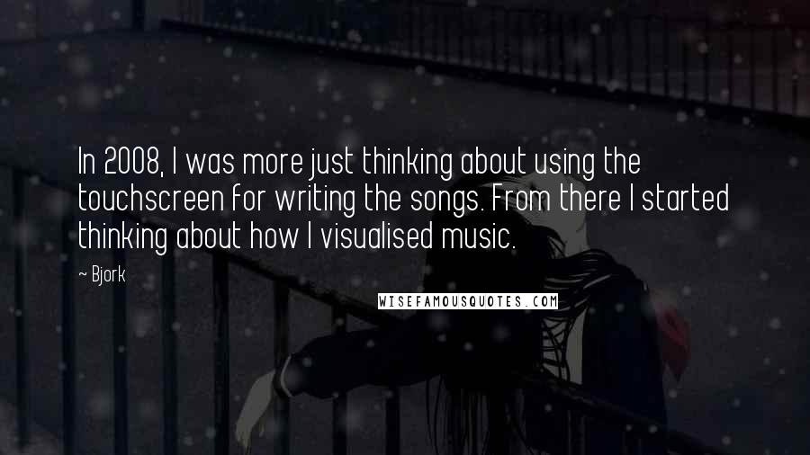 Bjork Quotes: In 2008, I was more just thinking about using the touchscreen for writing the songs. From there I started thinking about how I visualised music.