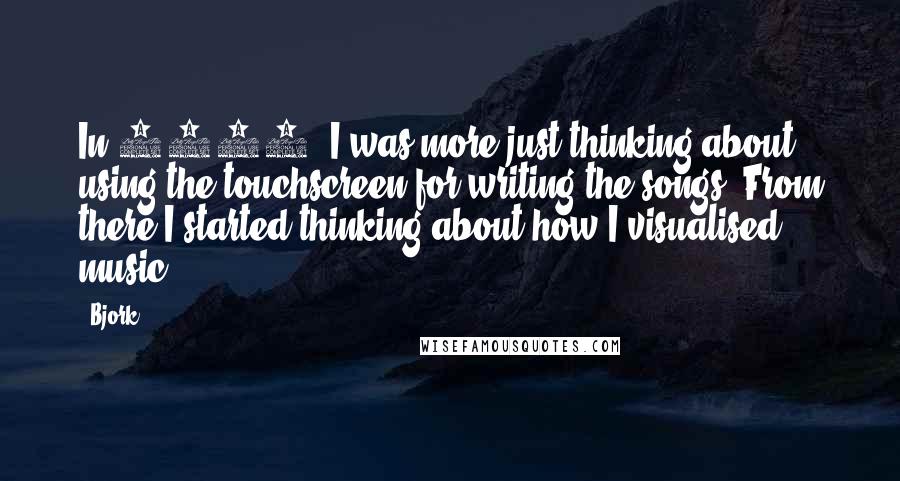 Bjork Quotes: In 2008, I was more just thinking about using the touchscreen for writing the songs. From there I started thinking about how I visualised music.